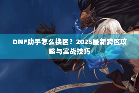 DNF助手怎么换区？2025最新跨区攻略与实战技巧