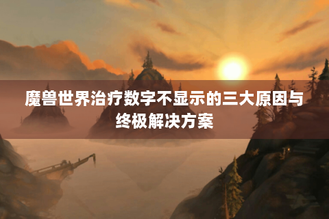 魔兽世界治疗数字不显示的三大原因与终极解决方案
