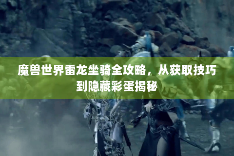 魔兽世界雷龙坐骑全攻略，从获取技巧到隐藏彩蛋揭秘