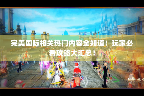 完美国际相关热门内容全知道！玩家必看攻略大汇总！