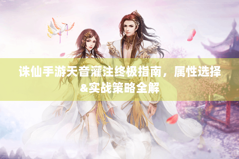 诛仙手游天音灌注终极指南，属性选择&实战策略全解
