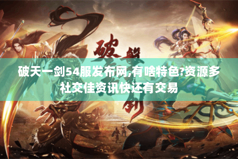 破天一剑54服发布网,有啥特色?资源多社交佳资讯快还有交易