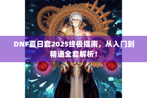 DNF夏日套2025终极指南，从入门到精通全套解析！