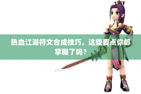 热血江湖符文合成技巧，这些要点你都掌握了吗？