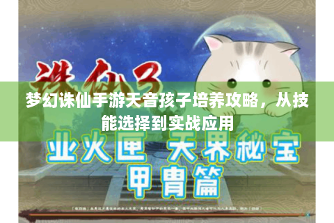 梦幻诛仙手游天音孩子培养攻略，从技能选择到实战应用