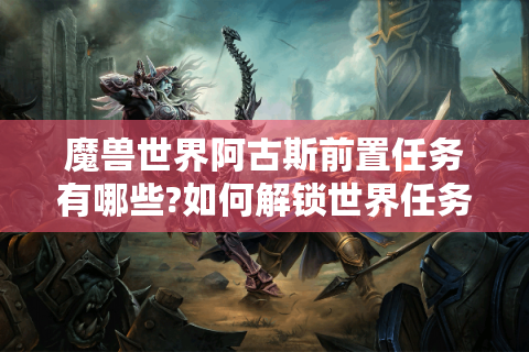 魔兽世界阿古斯前置任务有哪些?如何解锁世界任务?