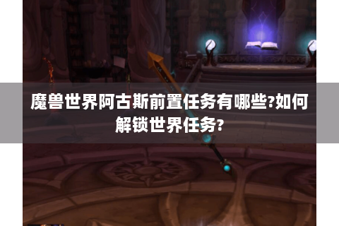 魔兽世界阿古斯前置任务有哪些?如何解锁世界任务?