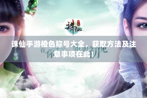 诛仙手游橙色称号大全，获取方法及注意事项在此！