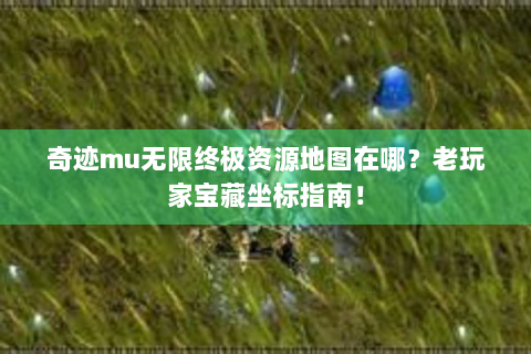 奇迹mu无限终极资源地图在哪？老玩家宝藏坐标指南！