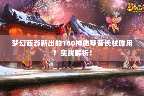 梦幻西游新出的160神佑琴音长杖咋用？实战解析！