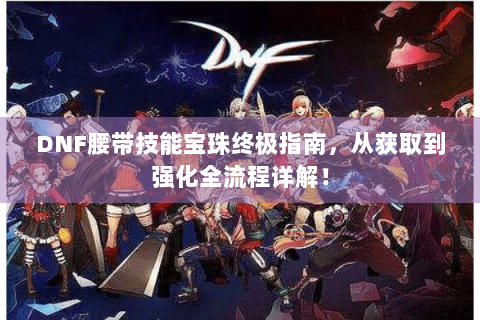 DNF腰带技能宝珠终极指南，从获取到强化全流程详解！