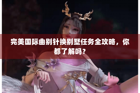 完美国际曲别针换别墅任务全攻略，你都了解吗？