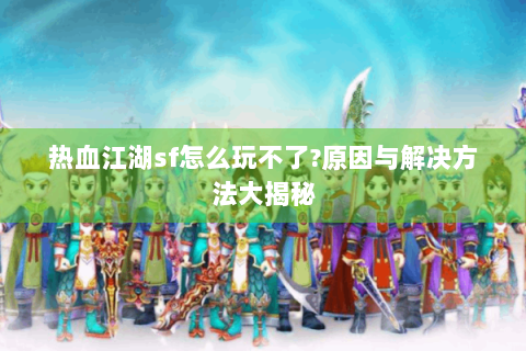 热血江湖sf怎么玩不了?原因与解决方法大揭秘