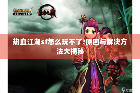 热血江湖sf怎么玩不了?原因与解决方法大揭秘