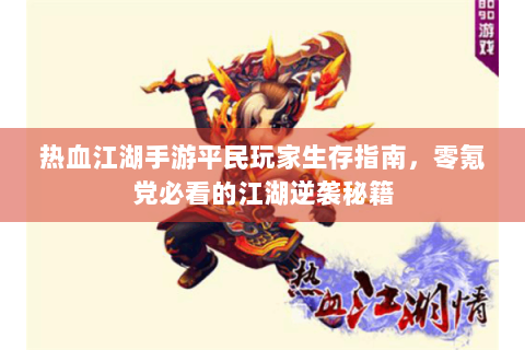 热血江湖手游平民玩家生存指南，零氪党必看的江湖逆袭秘籍