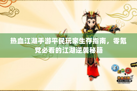 热血江湖手游平民玩家生存指南，零氪党必看的江湖逆袭秘籍