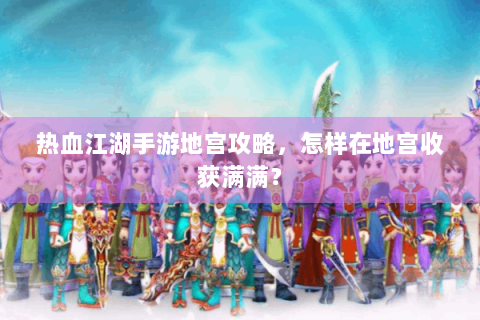 热血江湖手游地宫攻略，怎样在地宫收获满满？