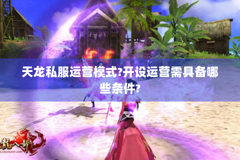 天龙私服运营模式?开设运营需具备哪些条件?