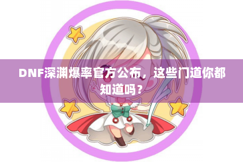 DNF深渊爆率官方公布，这些门道你都知道吗？