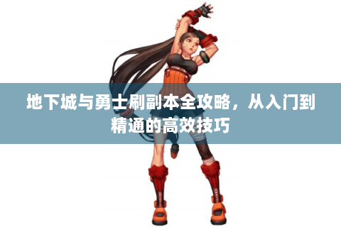 地下城与勇士刷副本全攻略，从入门到精通的高效技巧