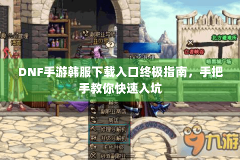 DNF手游韩服下载入口终极指南，手把手教你快速入坑