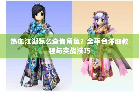 热血江湖怎么查询角色？全平台详细教程与实战技巧