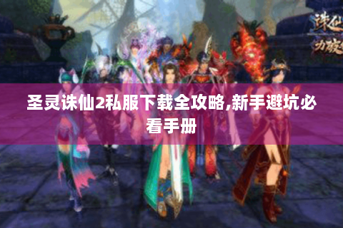 圣灵诛仙2私服下载全攻略,新手避坑必看手册