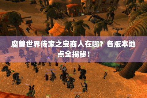 魔兽世界传家之宝商人在哪？各版本地点全揭秘！