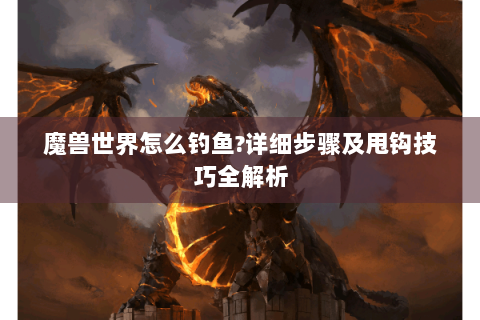 魔兽世界怎么钓鱼?详细步骤及甩钩技巧全解析