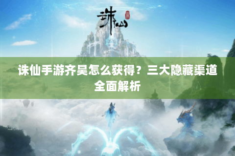 诛仙手游齐昊怎么获得？三大隐藏渠道全面解析