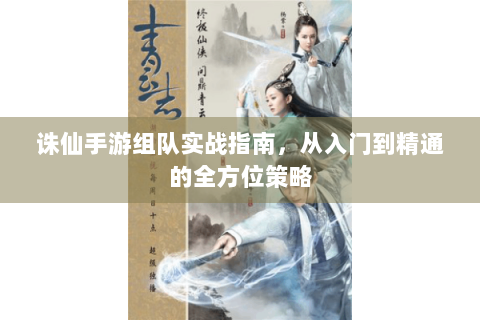 诛仙手游组队实战指南，从入门到精通的全方位策略