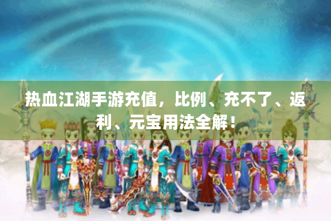 热血江湖手游充值，比例、充不了、返利、元宝用法全解！