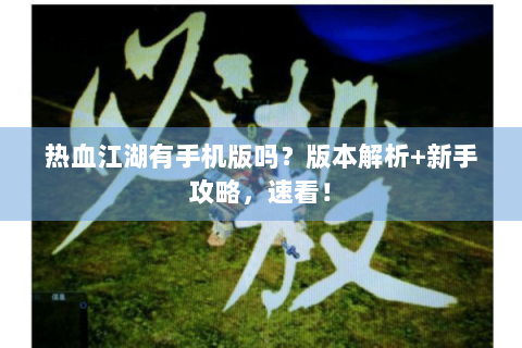 热血江湖有手机版吗？版本解析+新手攻略，速看！