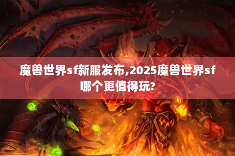 魔兽世界sf新服发布,2025魔兽世界sf哪个更值得玩?