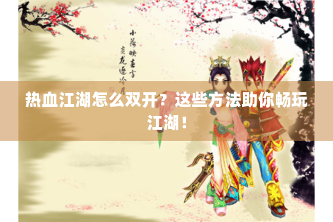 热血江湖怎么双开？这些方法助你畅玩江湖！