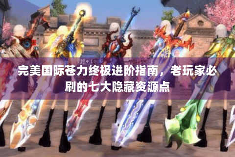 完美国际苍力终极进阶指南，老玩家必刷的七大隐藏资源点