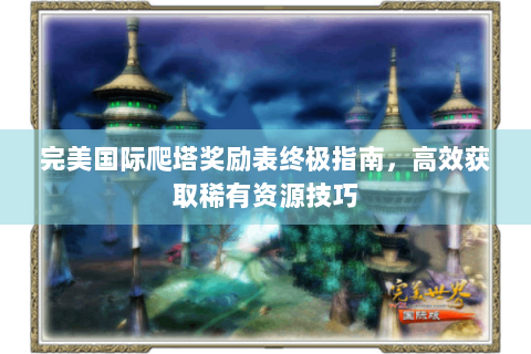 完美国际爬塔奖励表终极指南，高效获取稀有资源技巧