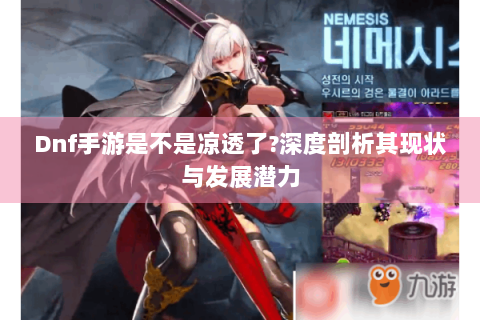 Dnf手游是不是凉透了?深度剖析其现状与发展潜力