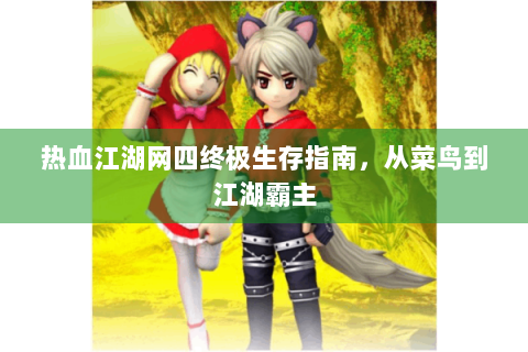 热血江湖网四终极生存指南，从菜鸟到江湖霸主