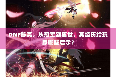 DNF陈亮，从冠军到离世，其经历给玩家哪些启示？