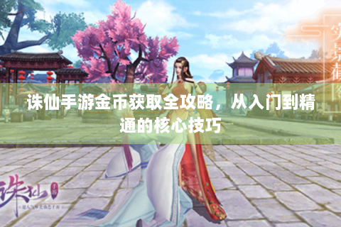 诛仙手游金币获取全攻略，从入门到精通的核心技巧