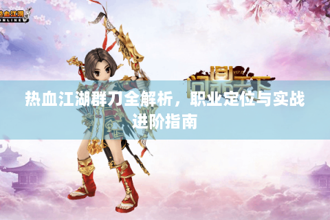 热血江湖群刀全解析，职业定位与实战进阶指南