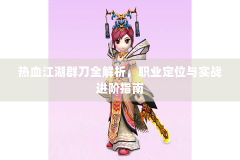 热血江湖群刀全解析，职业定位与实战进阶指南