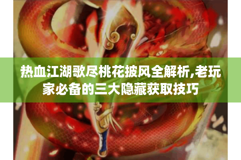 热血江湖歌尽桃花披风全解析,老玩家必备的三大隐藏获取技巧