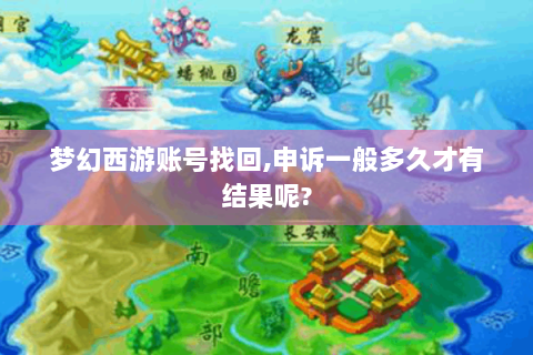 梦幻西游账号找回,申诉一般多久才有结果呢?