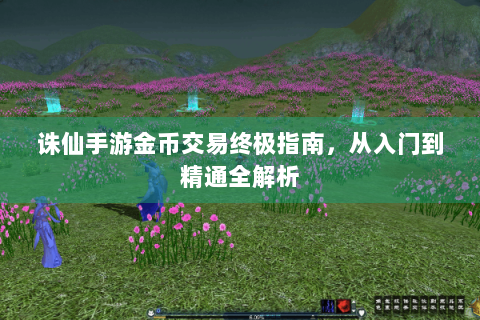 诛仙手游金币交易终极指南，从入门到精通全解析