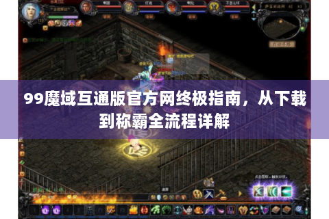 99魔域互通版官方网终极指南，从下载到称霸全流程详解