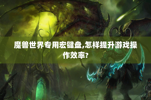 魔兽世界专用宏键盘,怎样提升游戏操作效率?