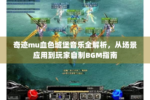 奇迹mu血色城堡音乐全解析，从场景应用到玩家自制BGM指南