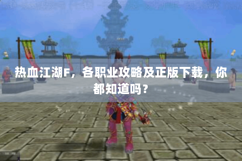 热血江湖F，各职业攻略及正版下载，你都知道吗？